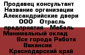 Продавец-консультант › Название организации ­ Александрийские двери, ООО › Отрасль предприятия ­ Мебель › Минимальный оклад ­ 50 000 - Все города Работа » Вакансии   . Краснодарский край,Сочи г.